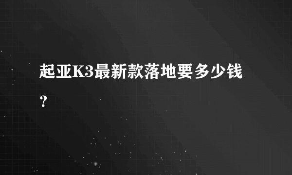 起亚K3最新款落地要多少钱？