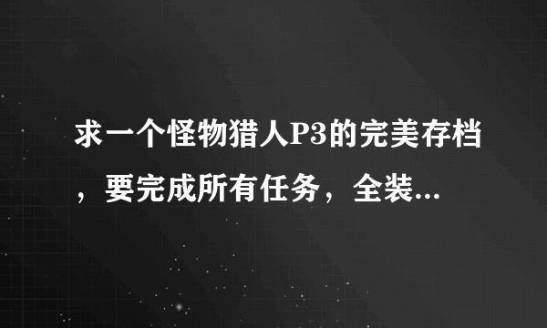 求一个怪物猎人P3的完美存档，要完成所有任务，全装备，满钱，农场全开，全素材，谢谢!!sdyby2006@163