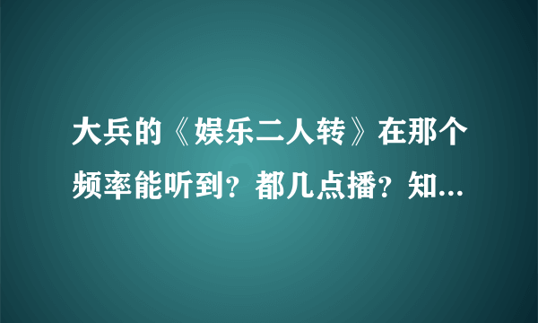 大兵的《娱乐二人转》在那个频率能听到？都几点播？知道的朋友麻烦告诉一下！谢谢了…