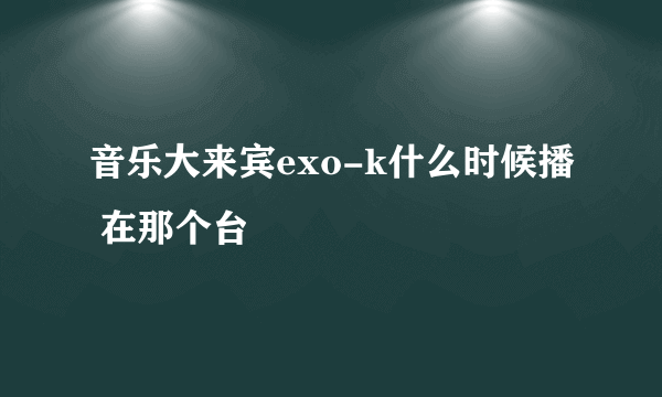 音乐大来宾exo-k什么时候播 在那个台