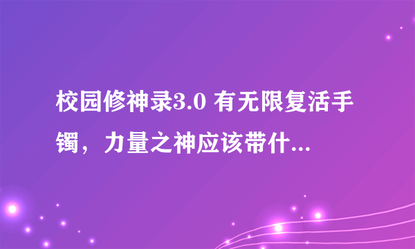 校园修神录3.0 有无限复活手镯，力量之神应该带什么装备 装备出处