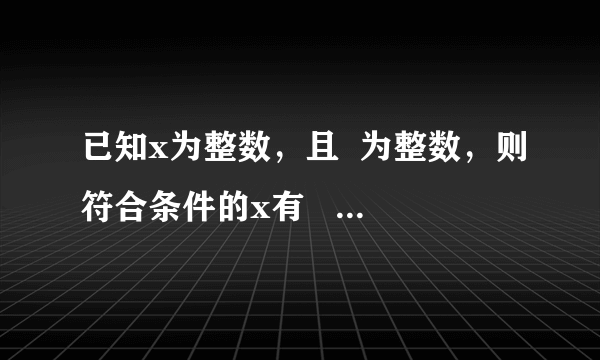 已知x为整数，且  为整数，则符合条件的x有      A.  2个    B.  3个    C.  4个    D.  5个