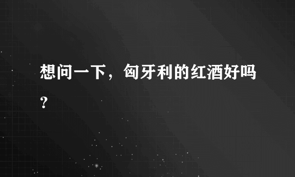 想问一下，匈牙利的红酒好吗？