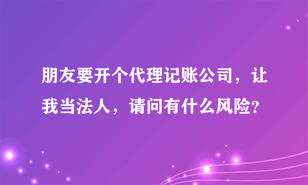 朋友要开个代理记账公司，让我当法人，请问有什么风险？