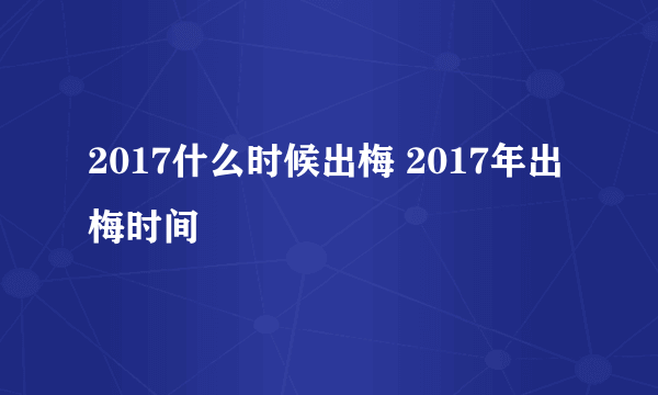 2017什么时候出梅 2017年出梅时间