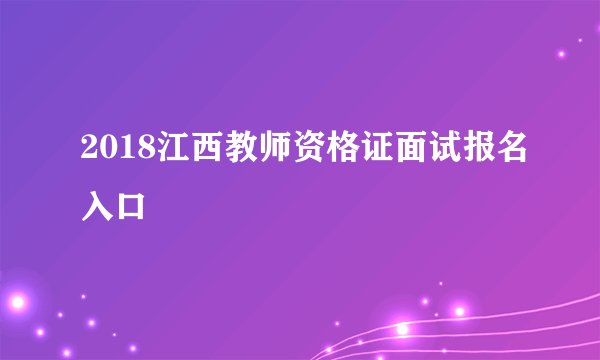 2018江西教师资格证面试报名入口