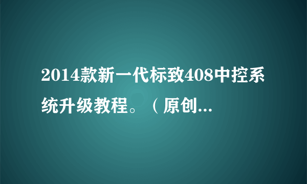 2014款新一代标致408中控系统升级教程。（原创+首发）申精帖