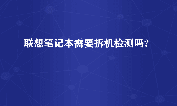 联想笔记本需要拆机检测吗?