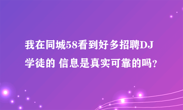 我在同城58看到好多招聘DJ学徒的 信息是真实可靠的吗？