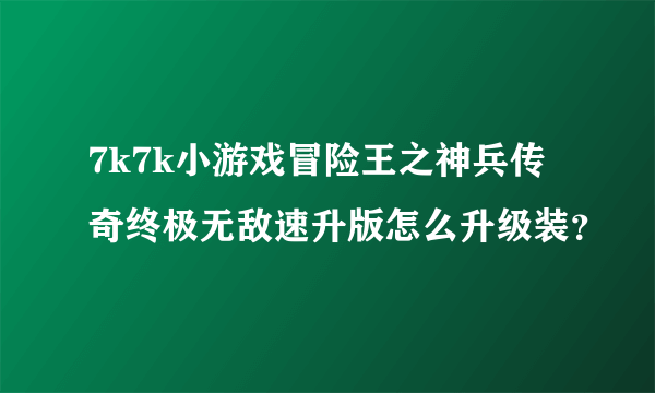 7k7k小游戏冒险王之神兵传奇终极无敌速升版怎么升级装？