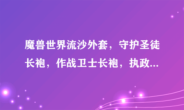 魔兽世界流沙外套，守护圣徒长袍，作战卫士长袍，执政者长袍分别是哪个FB，哪个boss出的？？