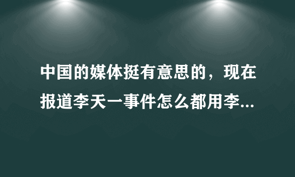 中国的媒体挺有意思的，现在报道李天一事件怎么都用李某某代替，但是却指名道姓的指出李双江