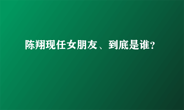 陈翔现任女朋友、到底是谁？