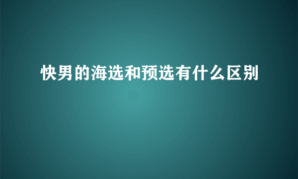 快男的海选和预选有什么区别