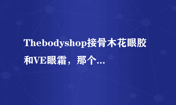 Thebodyshop接骨木花眼胶和VE眼霜，那个去黑眼圈眼袋有效