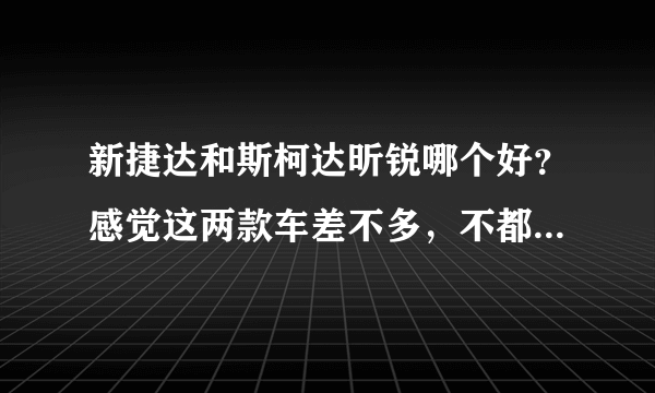 新捷达和斯柯达昕锐哪个好？感觉这两款车差不多，不都是大众的吗？