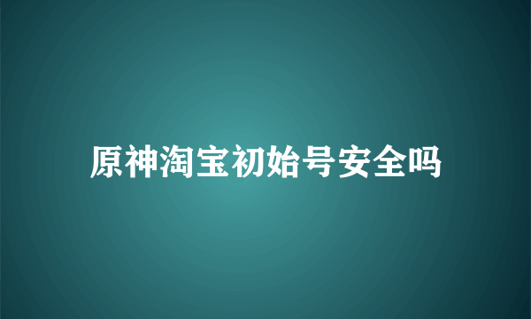 原神淘宝初始号安全吗