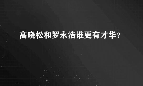 高晓松和罗永浩谁更有才华？