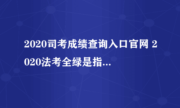 2020司考成绩查询入口官网 2020法考全绿是指什么意思