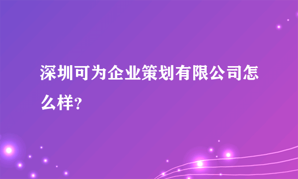 深圳可为企业策划有限公司怎么样？