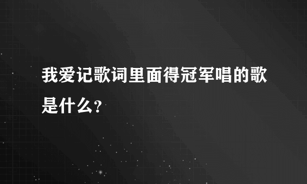 我爱记歌词里面得冠军唱的歌是什么？