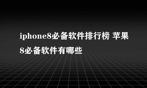 iphone8必备软件排行榜 苹果8必备软件有哪些