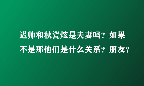 迟帅和秋瓷炫是夫妻吗？如果不是那他们是什么关系？朋友？