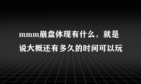 mmm崩盘体现有什么，就是说大概还有多久的时间可以玩