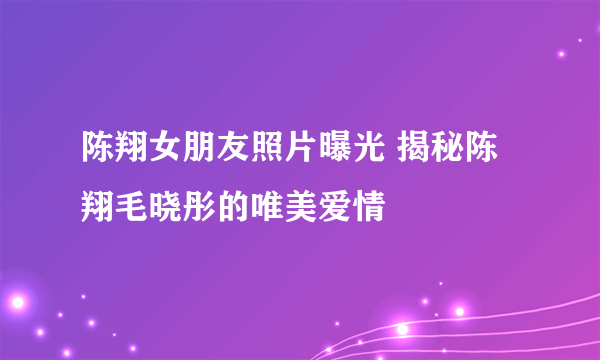 陈翔女朋友照片曝光 揭秘陈翔毛晓彤的唯美爱情