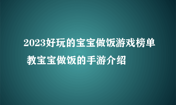 2023好玩的宝宝做饭游戏榜单 教宝宝做饭的手游介绍