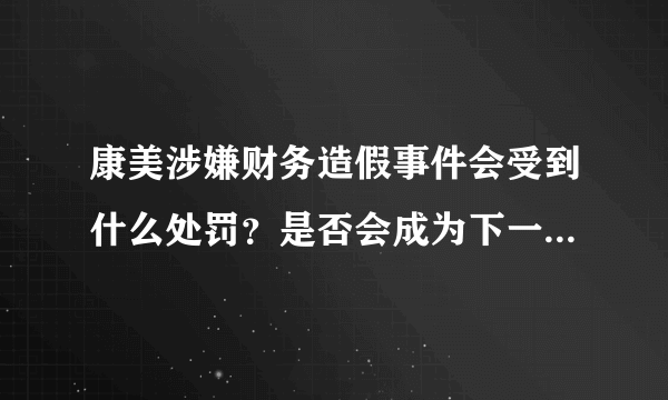 康美涉嫌财务造假事件会受到什么处罚？是否会成为下一个安然？