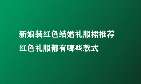 新娘装红色结婚礼服裙推荐 红色礼服都有哪些款式