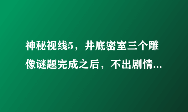 神秘视线5，井底密室三个雕像谜题完成之后，不出剧情怎么办？