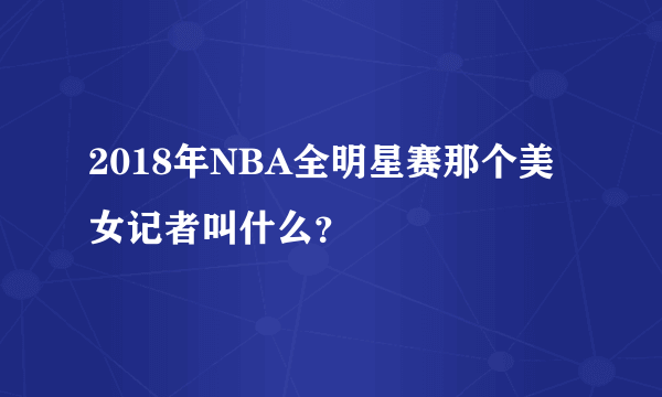 2018年NBA全明星赛那个美女记者叫什么？