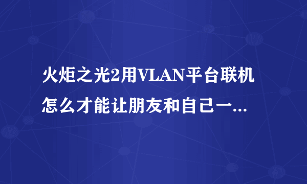 火炬之光2用VLAN平台联机怎么才能让朋友和自己一起玩啊 房间进去都是别人的