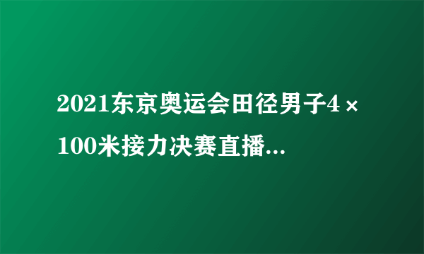 2021东京奥运会田径男子4×100米接力决赛直播今天几点开始