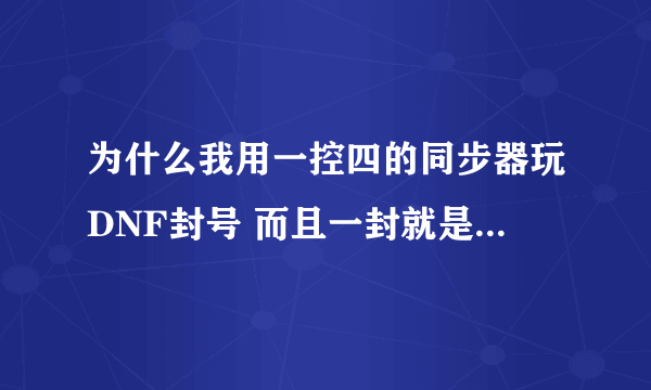 为什么我用一控四的同步器玩DNF封号 而且一封就是永久 求解释啊 各位大神帮帮忙吧~！