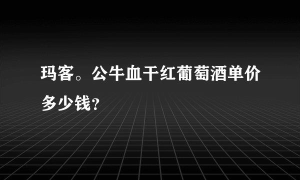 玛客。公牛血干红葡萄酒单价多少钱？