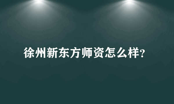 徐州新东方师资怎么样？