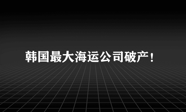 韩国最大海运公司破产！