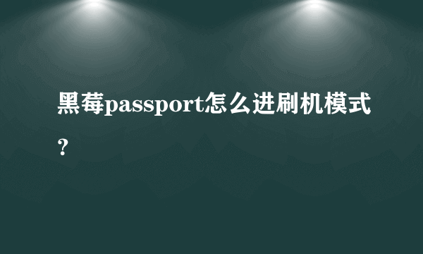 黑莓passport怎么进刷机模式？