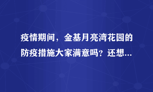 疫情期间，金基月亮湾花园的防疫措施大家满意吗？还想增加哪些防疫措施？