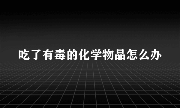 吃了有毒的化学物品怎么办