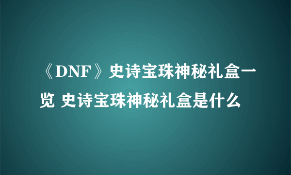 《DNF》史诗宝珠神秘礼盒一览 史诗宝珠神秘礼盒是什么