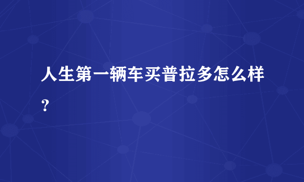 人生第一辆车买普拉多怎么样？