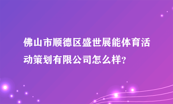 佛山市顺德区盛世展能体育活动策划有限公司怎么样？