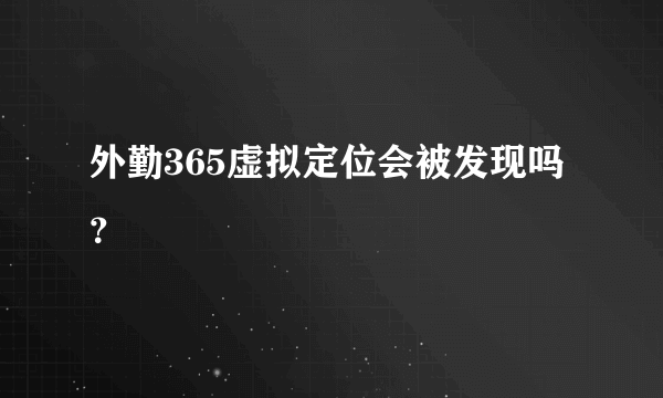 外勤365虚拟定位会被发现吗？