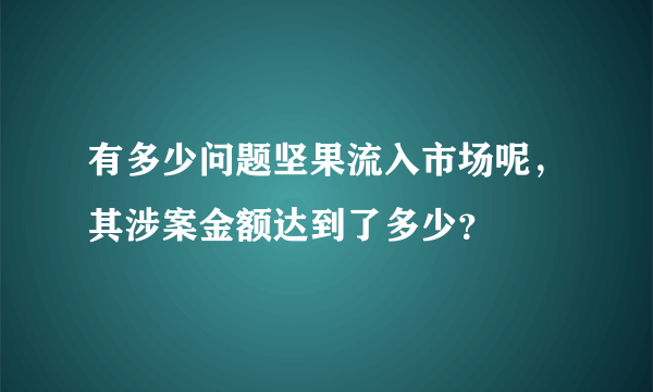 有多少问题坚果流入市场呢，其涉案金额达到了多少？