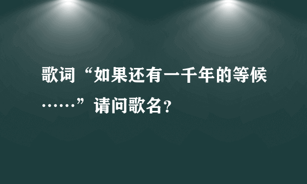 歌词“如果还有一千年的等候……”请问歌名？