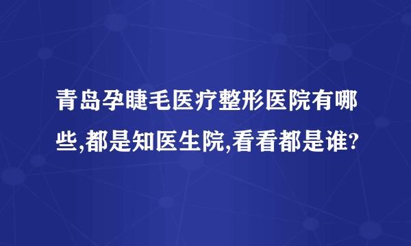 青岛孕睫毛医疗整形医院有哪些,都是知医生院,看看都是谁?